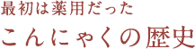 最初は薬用だったこんにゃくの歴史